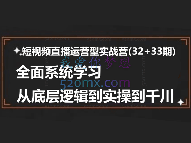 短视频直播运营型实战营(32+33期),全面系统学习,从底层逻辑到实操到千川